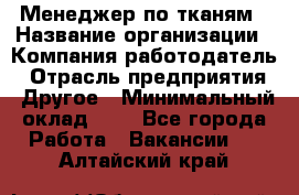 Менеджер по тканям › Название организации ­ Компания-работодатель › Отрасль предприятия ­ Другое › Минимальный оклад ­ 1 - Все города Работа » Вакансии   . Алтайский край